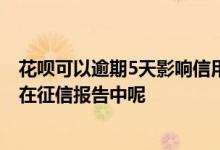 花呗可以逾期5天影响信用吗 蚂蚁花呗逾期多少天就会出现在征信报告中呢
