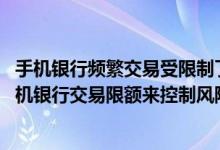 手机银行频繁交易受限制了怎么办 中国银行：我可以设定手机银行交易限额来控制风险么