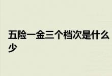 五险一金三个档次是什么 五险一金个人和公司缴纳比例是多少 