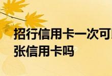招行信用卡一次可以申请几张 招行能申请几张信用卡吗