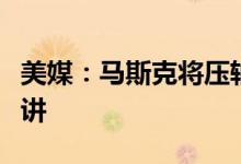 美媒：马斯克将压轴出席太阳谷峰会并发表演讲