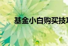基金小白购买技巧 基金购买时间技巧