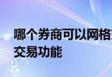 哪个券商可以网格交易 哪家券商有自动网格交易功能