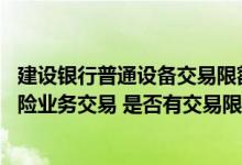建设银行普通设备交易限额规则 建设银行：我在网银进行保险业务交易 是否有交易限额