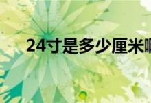 24寸是多少厘米啊（24寸是多少厘米）