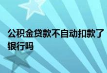 公积金贷款不自动扣款了 公积金贷款没有自动扣款需要联系银行吗