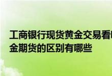 工商银行现货黄金交易看哪个盘面 工商银行：黄金T D与黄金期货的区别有哪些