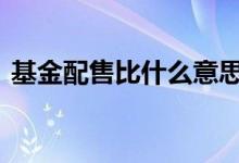 基金配售比什么意思 基金配售比是什么意思