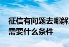 征信有问题去哪解决 央行征信人工申请消除需要什么条件