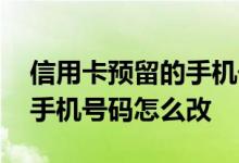 信用卡预留的手机号码怎么改 信用卡预留的手机号码怎么改