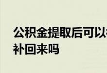 公积金提取后可以补回来吗 公积金提取后能补回来吗