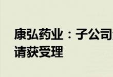 康弘药业：子公司注射用KH617临床试验申请获受理