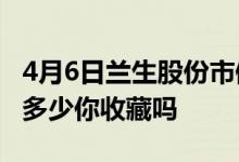 4月6日兰生股份市值47.16亿兰生股份股价是多少你收藏吗
