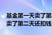 基金第一天卖了第二天咋还扣钱 为什么基金卖了第二天还扣钱
