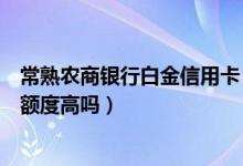 常熟农商银行白金信用卡（常熟农商银行信用卡第一次申请额度高吗）