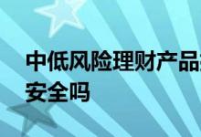 中低风险理财产品排行榜 中低风险理财产品安全吗