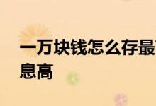 一万块钱怎么存最高利息 一万块钱怎么存利息高