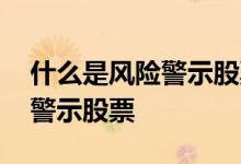 什么是风险警示股票风险揭示书 什么叫风险警示股票