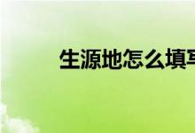 生源地怎么填写（生源地怎么填）
