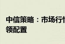 中信策略：市场行情步入关键窗口中报分化引领配置