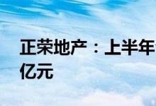正荣地产：上半年合约销售金额约为213.17亿元