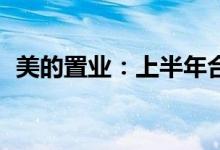 美的置业：上半年合同销售金额约400亿元
