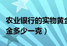 农业银行的实物黄金多少钱一克（农业银行黄金多少一克）