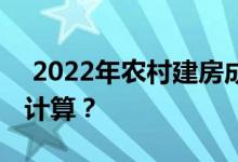  2022年农村建房成本预算是多少？如何准确计算？ 