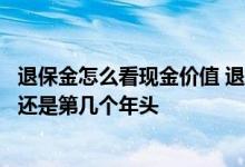 退保金怎么看现金价值 退保怎么看现金价值表是看交了几年还是第几个年头