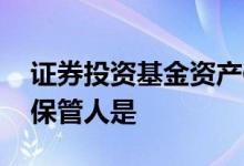 证券投资基金资产保管人 证券投资基金资产保管人是