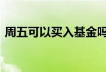 周五可以买入基金吗 基金周五买入按哪天算
