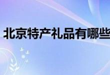 北京特产礼品有哪些（北京哪些特产值得买）