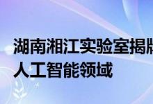 湖南湘江实验室揭牌成立主要聚焦先进计算与人工智能领域
