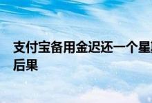支付宝备用金迟还一个星期没事吧 支付宝备用金晚还了4天后果