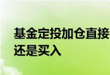 基金定投加仓直接买入吗 基金加仓是点定投还是买入