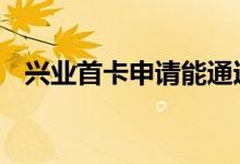 兴业首卡申请能通过吗 兴业首卡申请什么