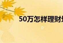 50万怎样理财划算 50万怎样理财