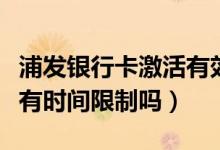 浦发银行卡激活有效期（浦发银行信用卡激活有时间限制吗）