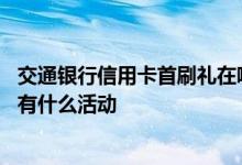 交通银行信用卡首刷礼在哪里查询 请问刷交通银行的信用卡有什么活动
