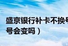 盛京银行补卡不换号（盛京银行信用卡换卡卡号会变吗）