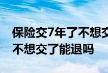 保险交7年了不想交了能退多少 保险交了6年不想交了能退吗