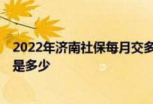 2022年济南社保每月交多少 2022济南社保缴费基数及比例是多少 