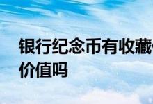 银行纪念币有收藏价值么 银行纪念币有收藏价值吗