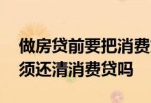 做房贷前要把消费贷都结清吗 房贷放款前必须还清消费贷吗