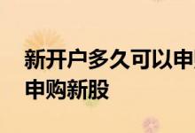 新开户多久可以申购可转债 新开户多久可以申购新股