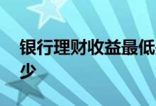 银行理财收益最低是多少 银行理财收益有多少