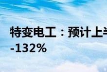特变电工：预计上半年归母净利同比增119%-132%