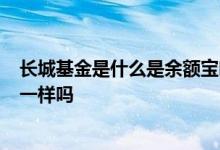 长城基金是什么是余额宝吗 请问长城收益宝货币a和余额宝一样吗