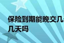 保险到期能晚交几天吗 汽车保险到期能晚交几天吗