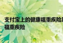 支付宝上的健康福重疾险靠谱吗 哪些人可以投保支付宝健康福重疾险